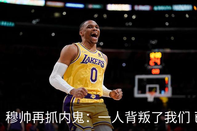 穆帅再抓内鬼：一人背叛了我们 已通知他走人